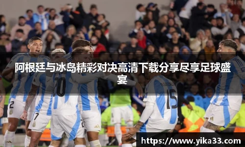 阿根廷与冰岛精彩对决高清下载分享尽享足球盛宴