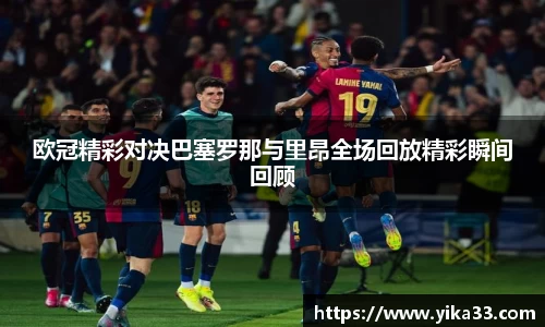 欧冠精彩对决巴塞罗那与里昂全场回放精彩瞬间回顾